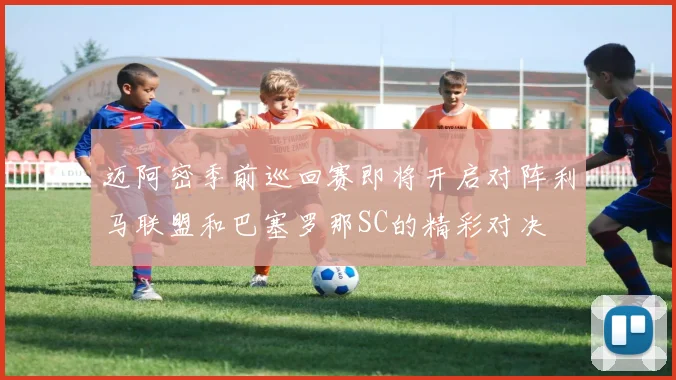 迈阿密季前巡回赛即将开启对阵利马联盟和巴塞罗那SC的精彩对决