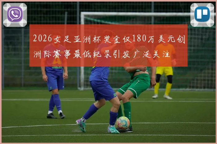 2026女足亚洲杯奖金仅180万美元创洲际赛事最低纪录引发广泛关注