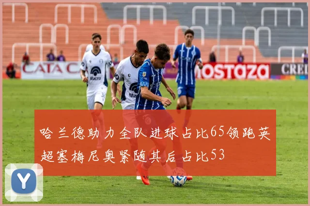 哈兰德助力全队进球占比65领跑英超塞梅尼奥紧随其后占比53